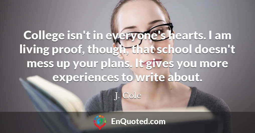 College isn't in everyone's hearts. I am living proof, though, that school doesn't mess up your plans. It gives you more experiences to write about.