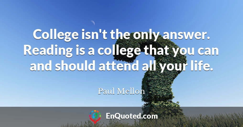 College isn't the only answer. Reading is a college that you can and should attend all your life.