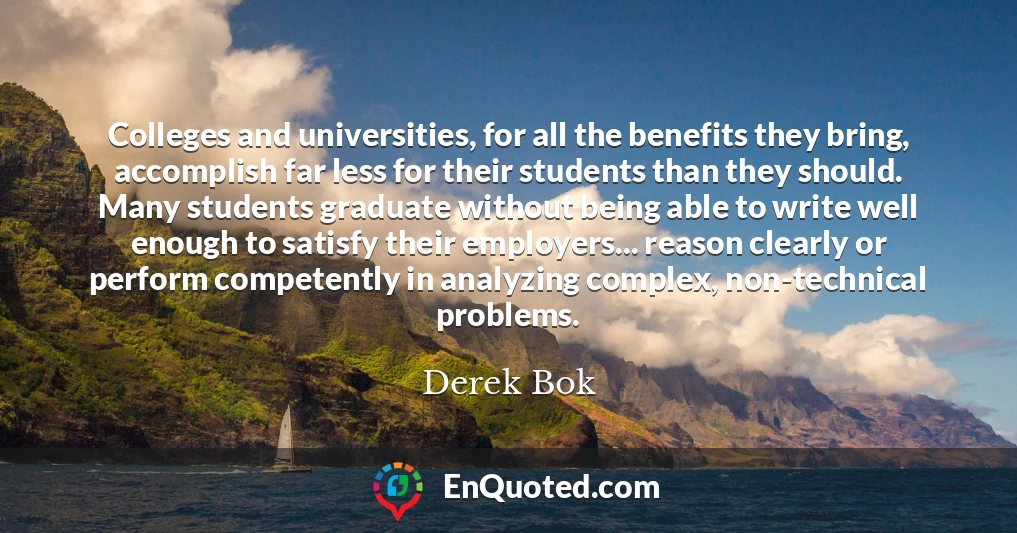 Colleges and universities, for all the benefits they bring, accomplish far less for their students than they should. Many students graduate without being able to write well enough to satisfy their employers... reason clearly or perform competently in analyzing complex, non-technical problems.