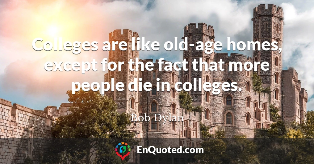 Colleges are like old-age homes, except for the fact that more people die in colleges.