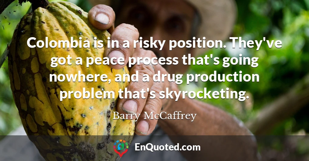 Colombia is in a risky position. They've got a peace process that's going nowhere, and a drug production problem that's skyrocketing.