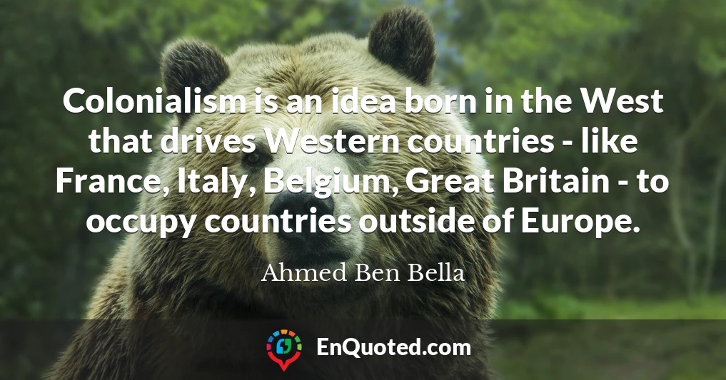 Colonialism is an idea born in the West that drives Western countries - like France, Italy, Belgium, Great Britain - to occupy countries outside of Europe.