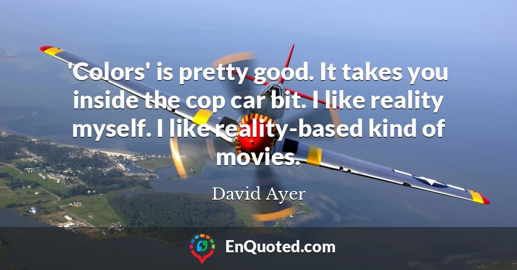 'Colors' is pretty good. It takes you inside the cop car bit. I like reality myself. I like reality-based kind of movies.