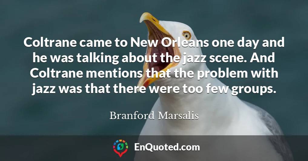 Coltrane came to New Orleans one day and he was talking about the jazz scene. And Coltrane mentions that the problem with jazz was that there were too few groups.