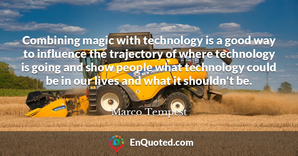 Combining magic with technology is a good way to influence the trajectory of where technology is going and show people what technology could be in our lives and what it shouldn't be.