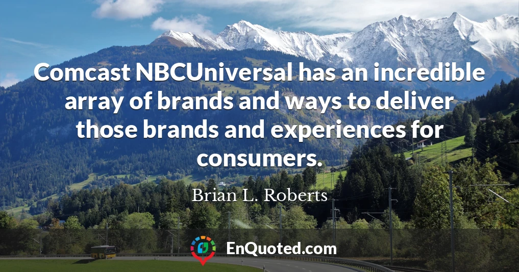 Comcast NBCUniversal has an incredible array of brands and ways to deliver those brands and experiences for consumers.