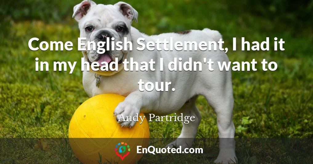 Come English Settlement, I had it in my head that I didn't want to tour.