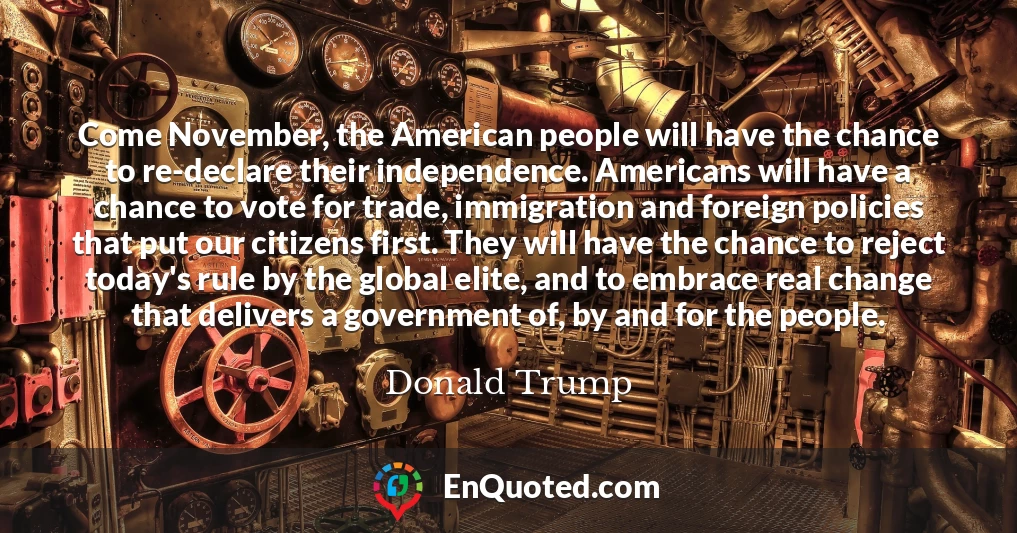 Come November, the American people will have the chance to re-declare their independence. Americans will have a chance to vote for trade, immigration and foreign policies that put our citizens first. They will have the chance to reject today's rule by the global elite, and to embrace real change that delivers a government of, by and for the people.