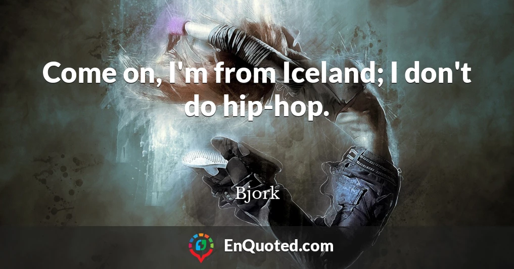 Come on, I'm from Iceland; I don't do hip-hop.