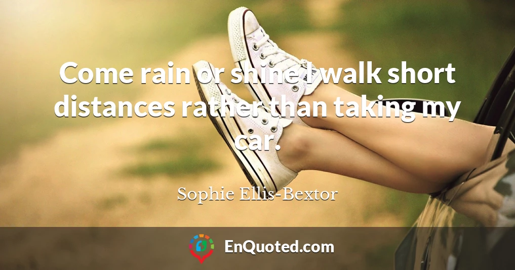 Come rain or shine I walk short distances rather than taking my car.