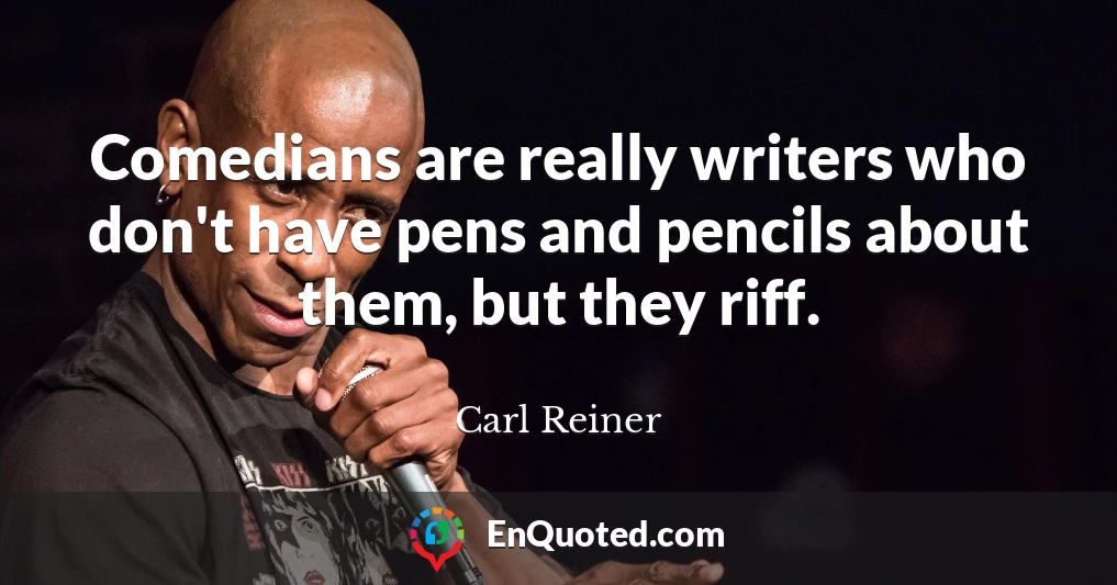 Comedians are really writers who don't have pens and pencils about them, but they riff.