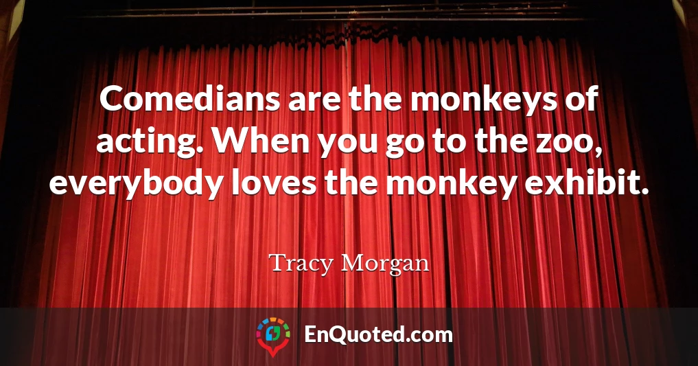 Comedians are the monkeys of acting. When you go to the zoo, everybody loves the monkey exhibit.