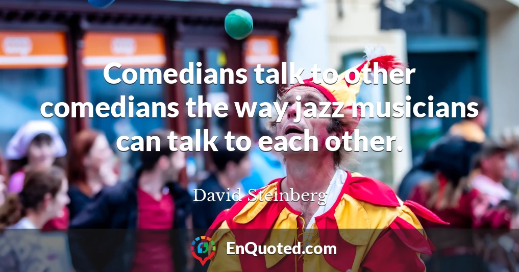 Comedians talk to other comedians the way jazz musicians can talk to each other.