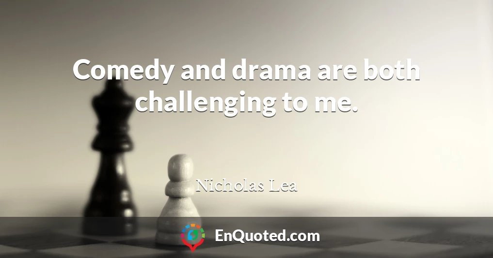 Comedy and drama are both challenging to me.
