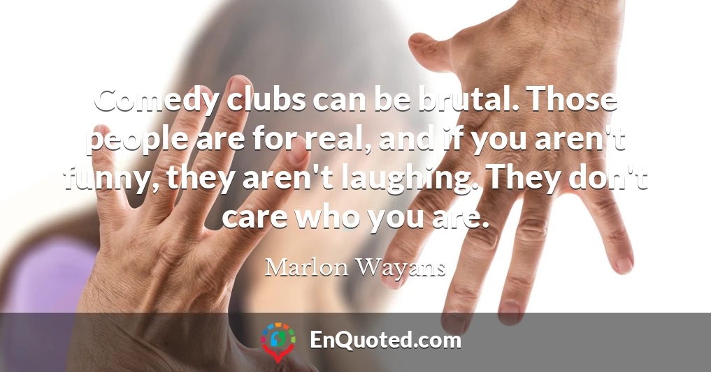 Comedy clubs can be brutal. Those people are for real, and if you aren't funny, they aren't laughing. They don't care who you are.