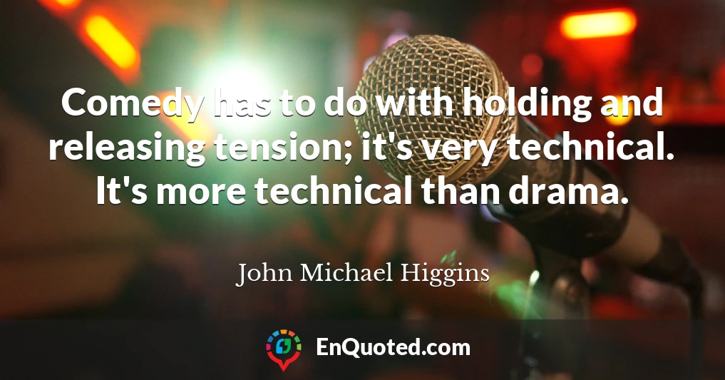 Comedy has to do with holding and releasing tension; it's very technical. It's more technical than drama.