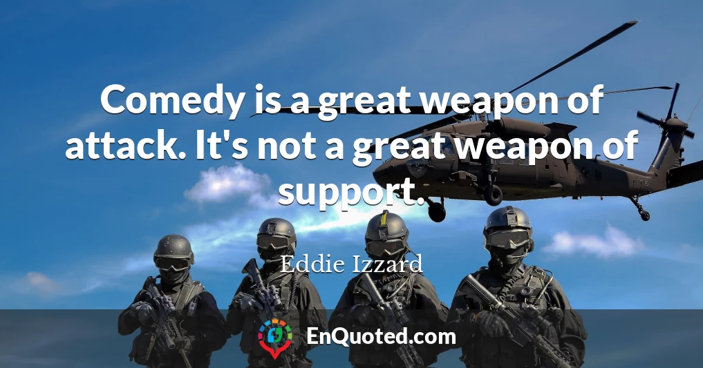 Comedy is a great weapon of attack. It's not a great weapon of support.