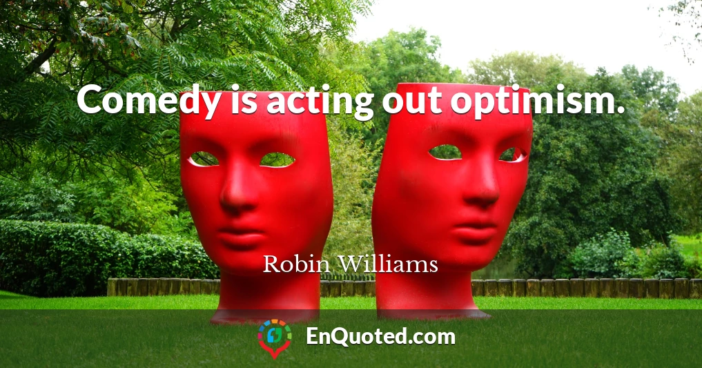 Comedy is acting out optimism.