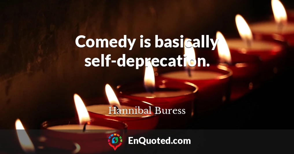 Comedy is basically self-deprecation.