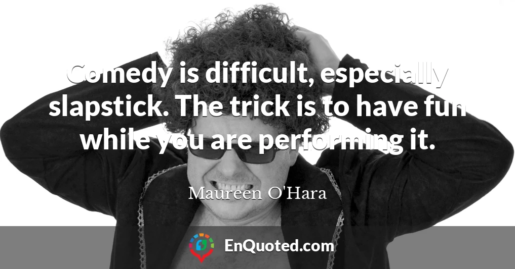 Comedy is difficult, especially slapstick. The trick is to have fun while you are performing it.