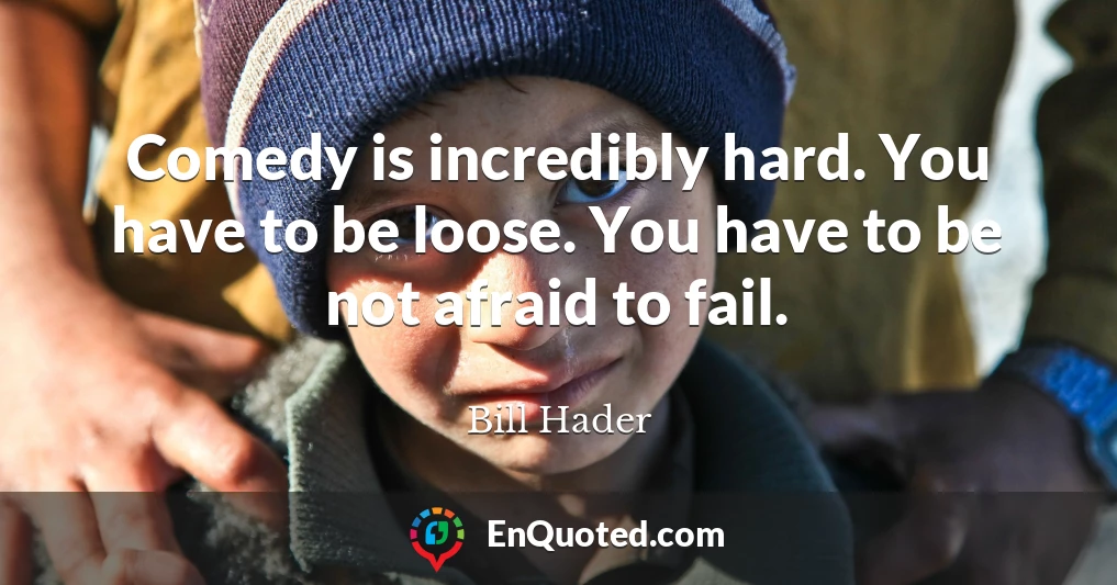 Comedy is incredibly hard. You have to be loose. You have to be not afraid to fail.
