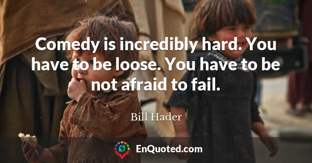 Comedy is incredibly hard. You have to be loose. You have to be not afraid to fail.