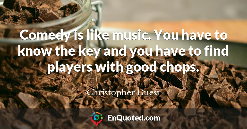 Comedy is like music. You have to know the key and you have to find players with good chops.