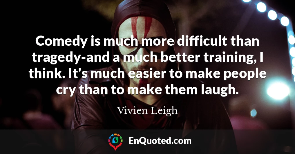 Comedy is much more difficult than tragedy-and a much better training, I think. It's much easier to make people cry than to make them laugh.