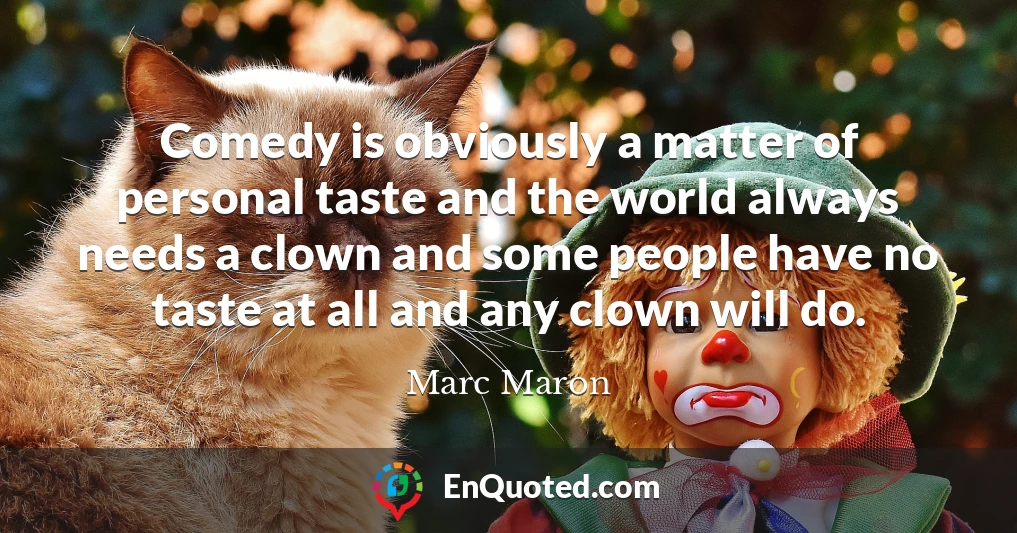 Comedy is obviously a matter of personal taste and the world always needs a clown and some people have no taste at all and any clown will do.