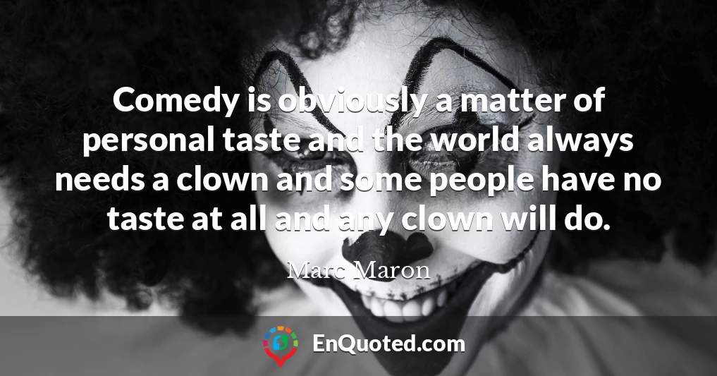 Comedy is obviously a matter of personal taste and the world always needs a clown and some people have no taste at all and any clown will do.