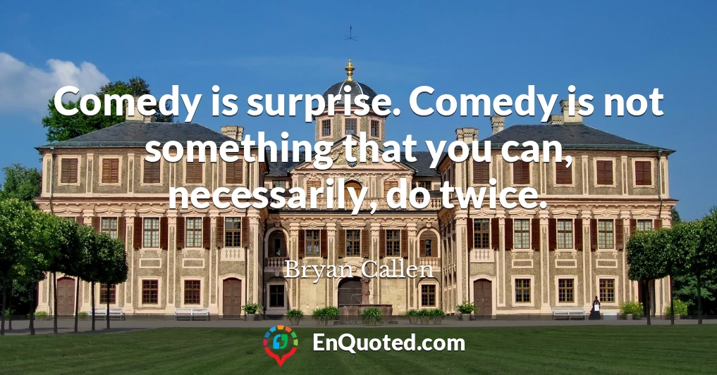 Comedy is surprise. Comedy is not something that you can, necessarily, do twice.