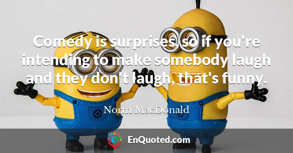 Comedy is surprises, so if you're intending to make somebody laugh and they don't laugh, that's funny.