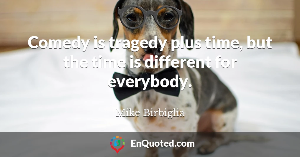 Comedy is tragedy plus time, but the time is different for everybody.
