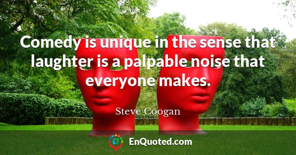 Comedy is unique in the sense that laughter is a palpable noise that everyone makes.