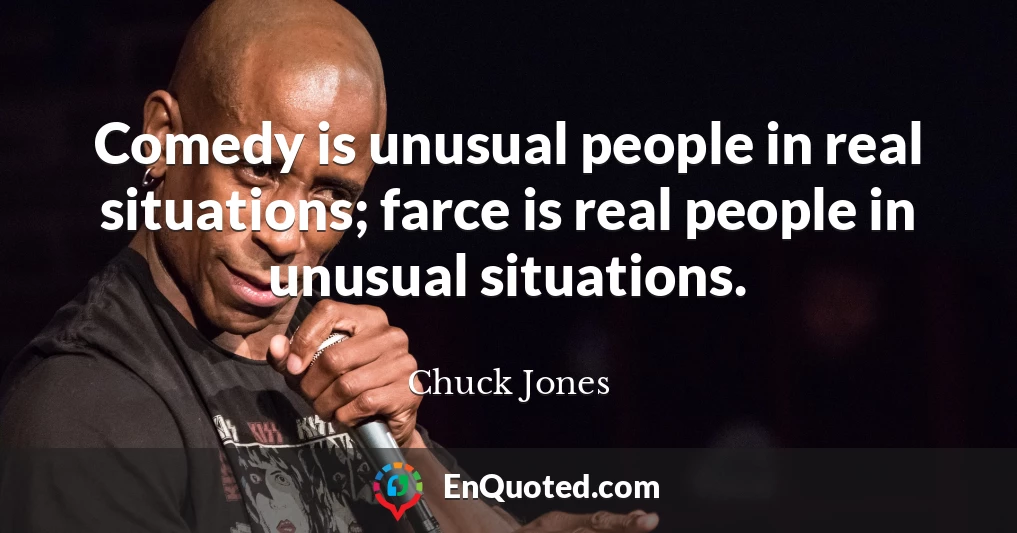 Comedy is unusual people in real situations; farce is real people in unusual situations.