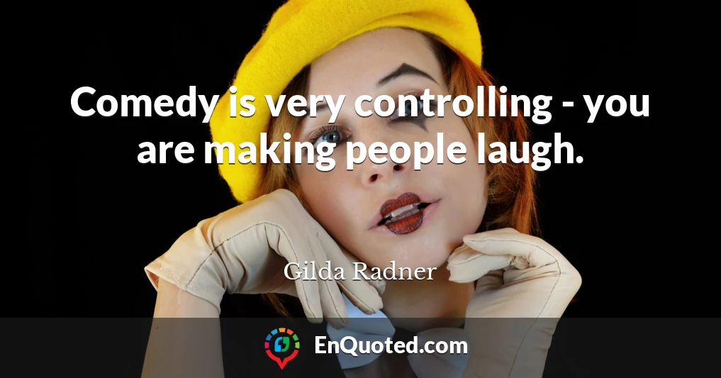 Comedy is very controlling - you are making people laugh.