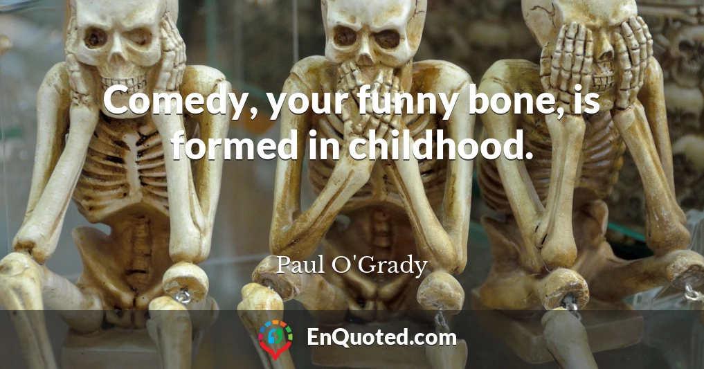 Comedy, your funny bone, is formed in childhood.