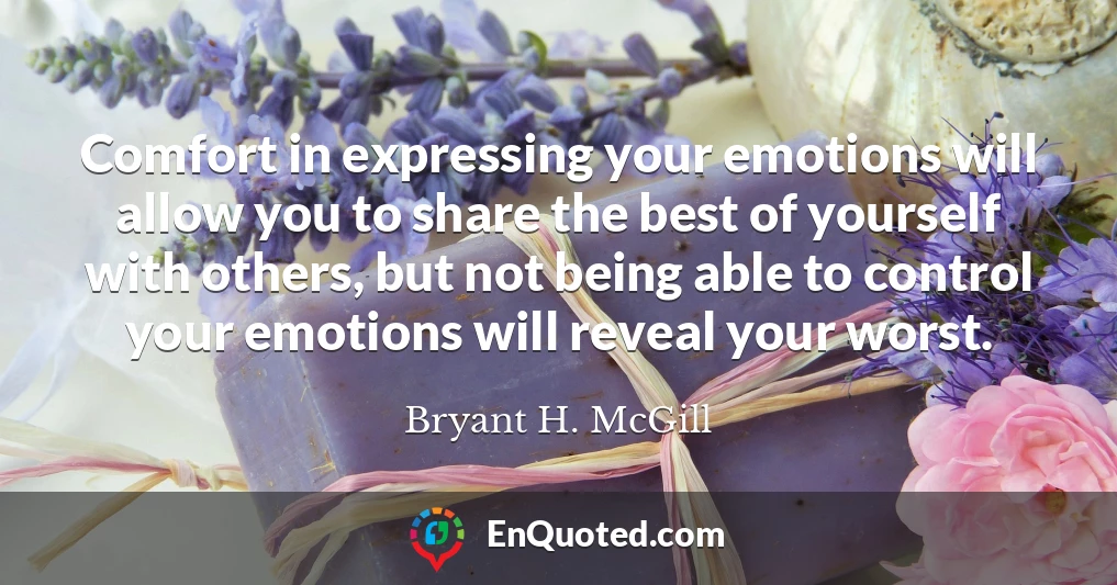 Comfort in expressing your emotions will allow you to share the best of yourself with others, but not being able to control your emotions will reveal your worst.