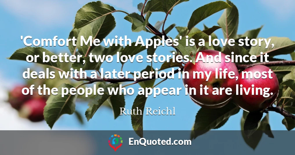 'Comfort Me with Apples' is a love story, or better, two love stories. And since it deals with a later period in my life, most of the people who appear in it are living.