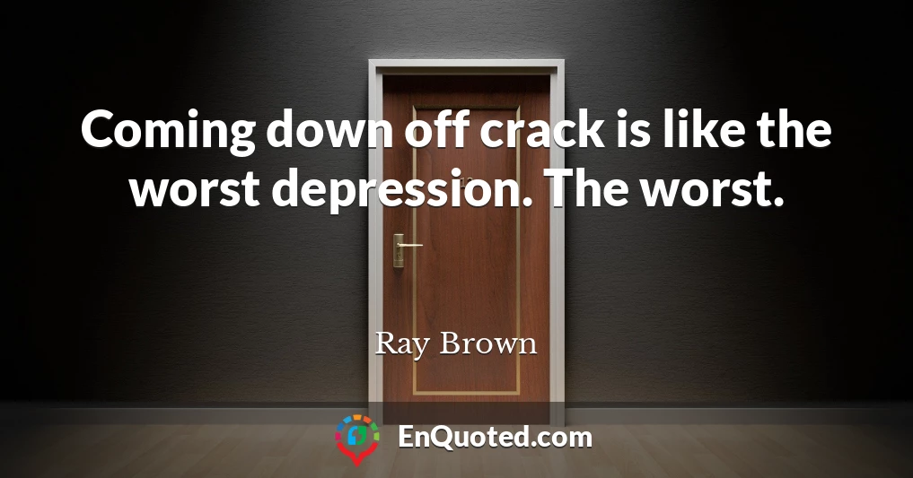Coming down off crack is like the worst depression. The worst.