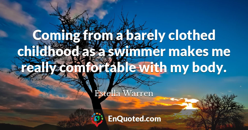 Coming from a barely clothed childhood as a swimmer makes me really comfortable with my body.