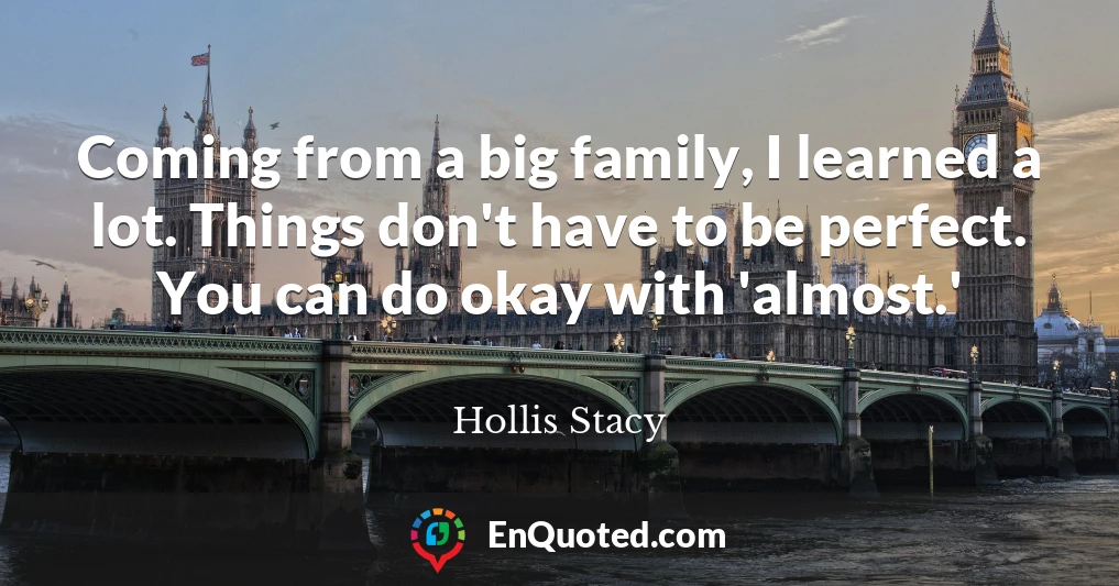 Coming from a big family, I learned a lot. Things don't have to be perfect. You can do okay with 'almost.'