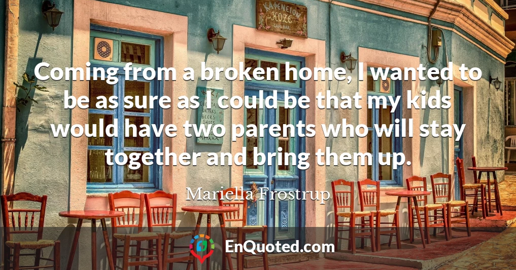 Coming from a broken home, I wanted to be as sure as I could be that my kids would have two parents who will stay together and bring them up.