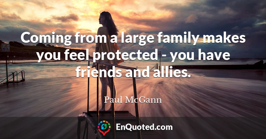 Coming from a large family makes you feel protected - you have friends and allies.