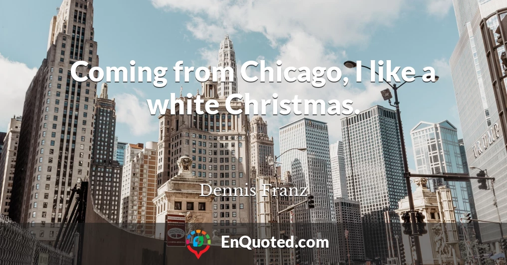 Coming from Chicago, I like a white Christmas.