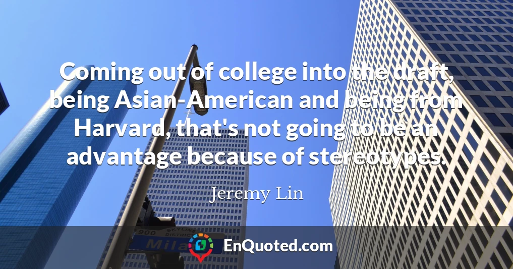 Coming out of college into the draft, being Asian-American and being from Harvard, that's not going to be an advantage because of stereotypes.