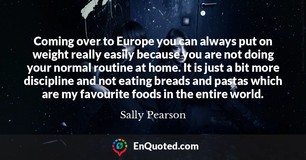 Coming over to Europe you can always put on weight really easily because you are not doing your normal routine at home. It is just a bit more discipline and not eating breads and pastas which are my favourite foods in the entire world.