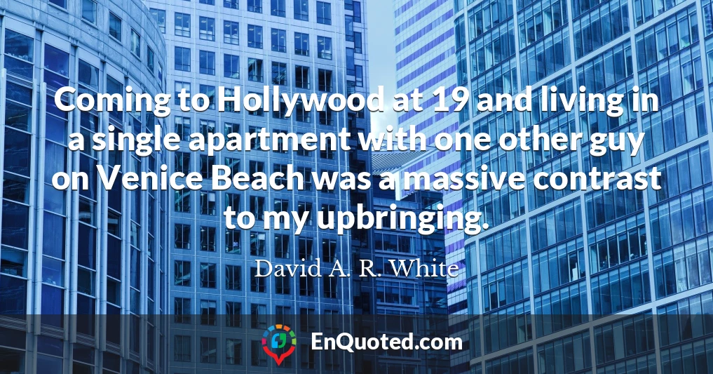 Coming to Hollywood at 19 and living in a single apartment with one other guy on Venice Beach was a massive contrast to my upbringing.