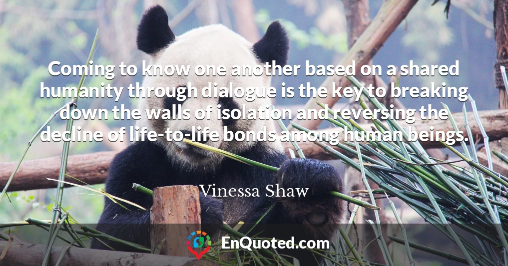 Coming to know one another based on a shared humanity through dialogue is the key to breaking down the walls of isolation and reversing the decline of life-to-life bonds among human beings.