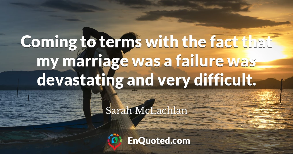 Coming to terms with the fact that my marriage was a failure was devastating and very difficult.